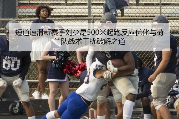 短道速滑新赛季刘少昂500米起跑反应优化与荷兰队战术干扰破解之道
