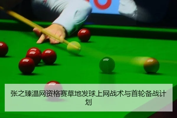 张之臻温网资格赛草地发球上网战术与首轮备战计划