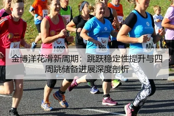 金博洋花滑新周期：跳跃稳定性提升与四周跳储备进展深度剖析