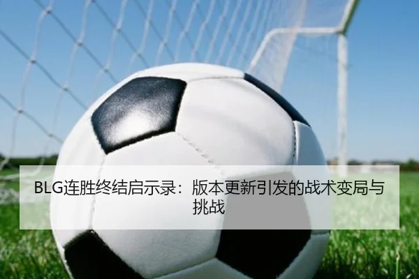 BLG连胜终结启示录：版本更新引发的战术变局与挑战