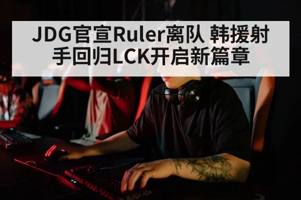 JDG官宣Ruler离队 韩援射手回归LCK开启新篇章