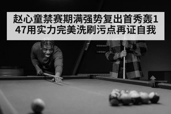 赵心童禁赛期满强势复出首秀轰147用实力完美洗刷污点再证自我
