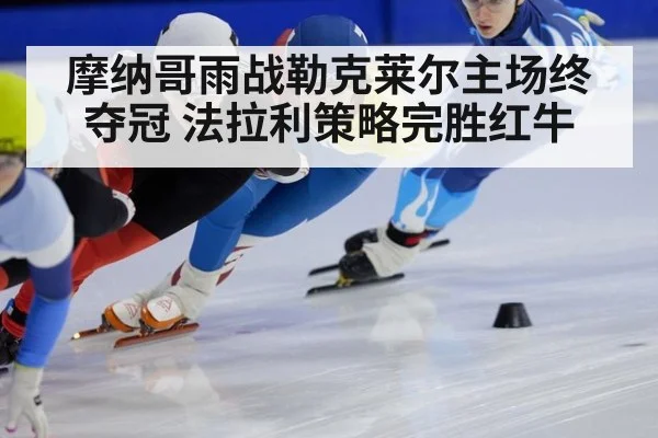 摩纳哥雨战勒克莱尔主场终夺冠 法拉利策略完胜红牛