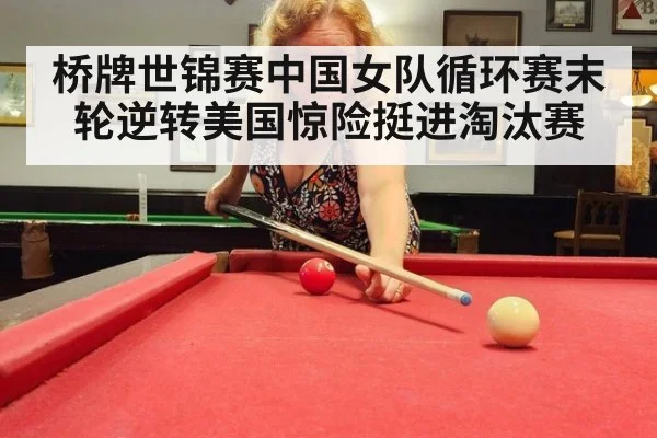 桥牌世锦赛中国女队循环赛末轮逆转美国惊险挺进淘汰赛