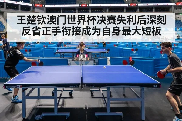 王楚钦澳门世界杯决赛失利后深刻反省正手衔接成为自身最大短板