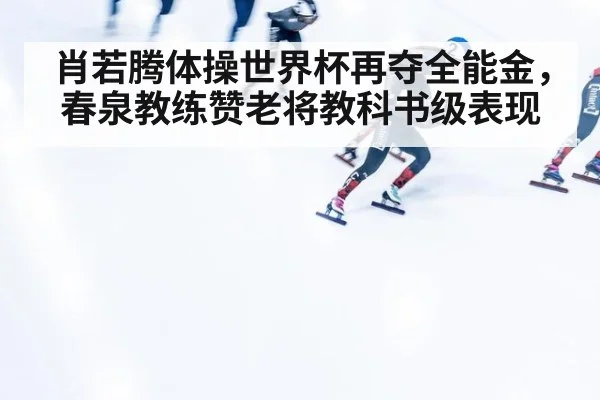 肖若腾体操世界杯再夺全能金,春泉教练赞老将教科书级表现