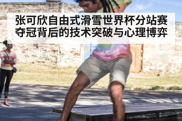 张可欣自由式滑雪世界杯分站赛夺冠背后的技术突破与心理博弈
