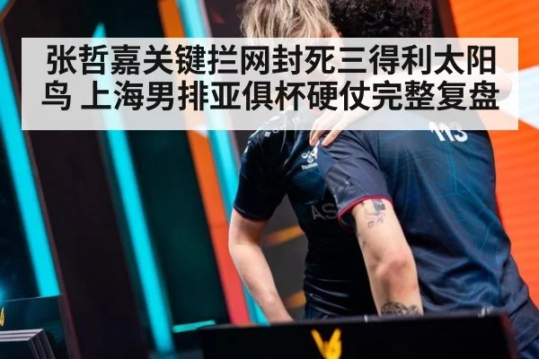 张哲嘉关键拦网封死三得利太阳鸟 上海男排亚俱杯硬仗完整复盘